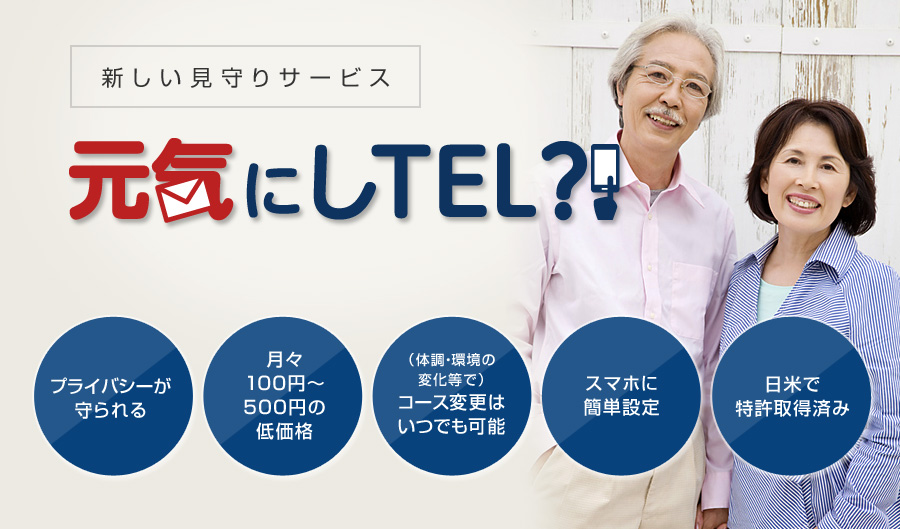 新しい見守りサービス「元気にしTEL?!」 - プライバシーが守られる。月々100円～ 500円の低価格。（体調・環境の変化等で）コース変更はいつでも可能。スマホに簡単設定。日米で特許取得済み。
