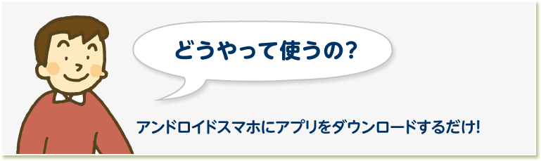どうやって使うの？ アンドロイドスマホにアプリをダウンロードするだけ！